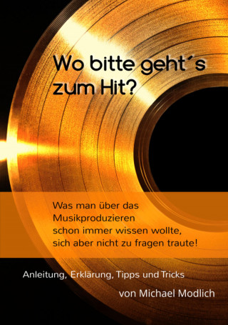 Michael Modlich: Wo bitte geht´s zum Hit? Was man schon immer über das Musik produzieren wissen wollte, sich aber nicht zu fragen traute!