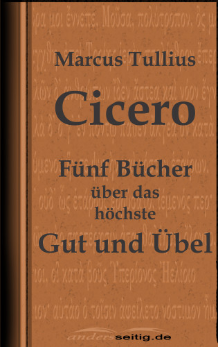 Marcus Tullius Cicero: Fünf Bücher über das höchste Gut und Übel