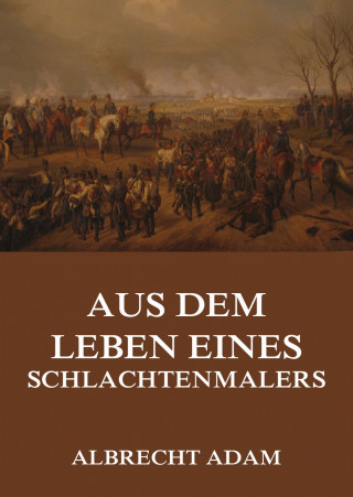 Albrecht Adam: Aus dem Leben eines Schlachtenmalers