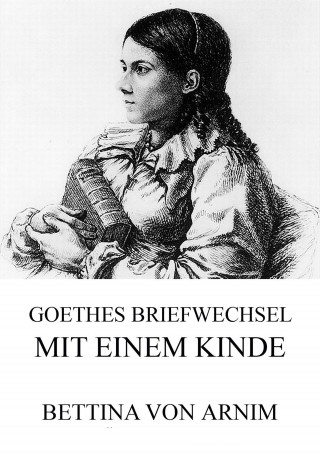 Bettina von Arnim: Goethes Briefwechsel mit einem Kinde