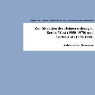 Jürgen Gries, Malte-Friedrich Ebner von Eschenbach, Nils Marvin Ruhl: Zur Situation der Heimerziehung in Berlin-West (1950-1970) und Berlin-Ost (1950-1990)