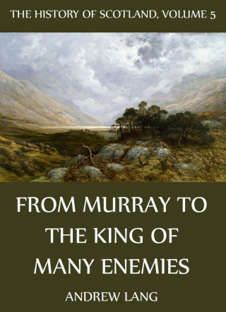 Andrew Lang: The History Of Scotland - Volume 5: From Murray To The King Of Many Enemies