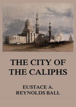 Eustace Alfred Reynolds Ball: The City of the Caliphs