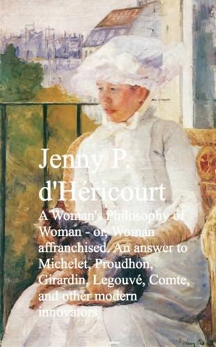 Jenny P. d'Hericourt: A Woman's Philosophy of Woman - or, Woman affrancnd other modern innovators
