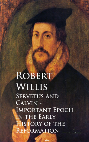 Robert Willis: Servetus and Calvin - Important Epoch in the Early History of the Reformation