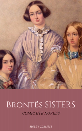 Emily Brontë, Charlotte Bronte, Anne Bronte, Holly Classics: The Brontë Sisters: The Complete Masterpiece Collection (Holly Classics)