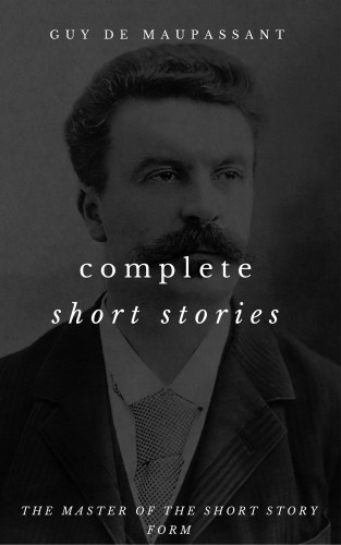 Guy de Maupassant: The Complete Short Stories Of Guy de Maupassant