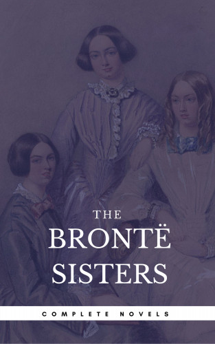 Emily Brontë, Charlotte Bronte, Anne Bronte: The Brontë Sisters: The Complete Novels (Book Center) (The Greatest Writers of All Time)