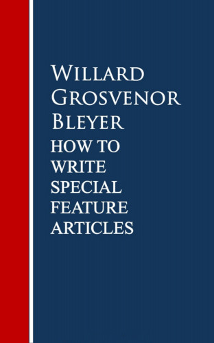 Willard Grosvenor Bleyer: How To Write Special Feature Articles by Willard Grosvenor Bleyer