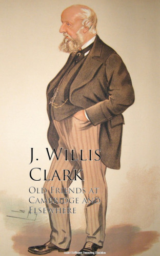 J. Willis Clark: Old Friends at Cambridge and Elsewhere