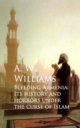 A. W. Williams: Bleeding Armenia: Its History and Horrors under the Curse of Islam
