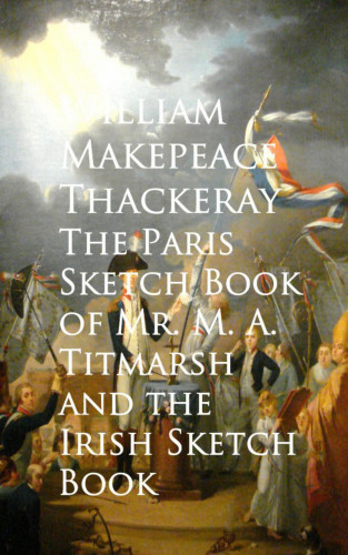 William Makepeace Thackeray: The Paris Sketch Book of Mr. M. A. Titmarsh and the Irish Sketch Book