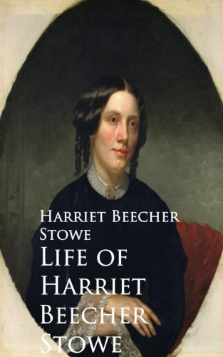Harriet Beecher Stowe: Life of Harriet Beecher Stowe