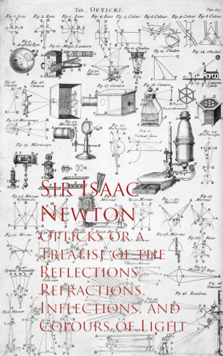 Sir Isaac Newton: Opticks or a Treatise of the Reflections, Refracections, and Colours of Light