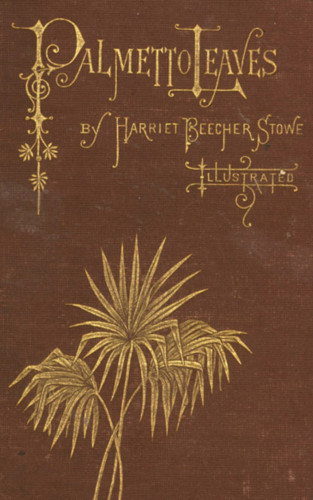 Harriet Beecher Stowe: Palmetto-Leaves