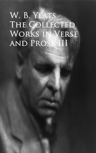 W. B. Yeats: The Works in Verse and Prose