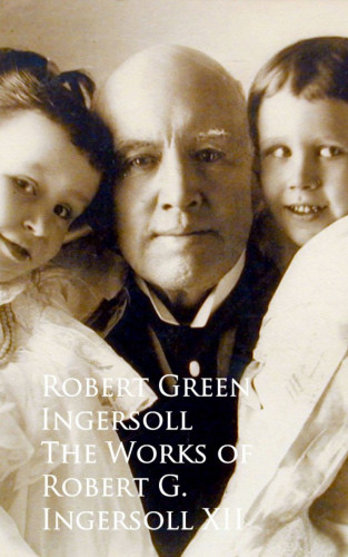 Robert Green Ingersoll: The Works of Robert G. Ingersoll XII