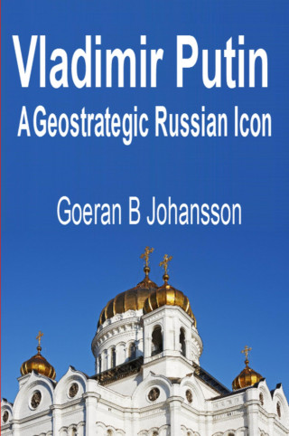 Goeran B Johansson: Vladimir Putin A Geostrategic Russian Icon