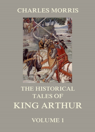 Charles Morris: The Historical Tales of King Arthur, Vol. 1