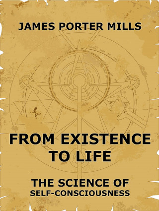James Porter Mills: From Existence To Life: The Science Of Self-Consciousness