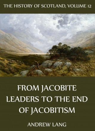 Andrew Lang: The History Of Scotland - Volume 12: From Jacobite Leaders To The End Of Jacobitism