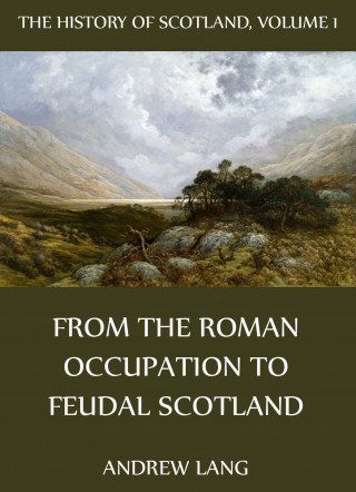 Andrew Lang: The History Of Scotland - Volume 1: From The Roman Occupation To Feudal Scotland