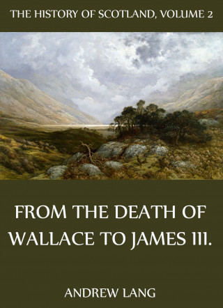 Andrew Lang: The History Of Scotland - Volume 2: From The Death Of Wallace To James III.