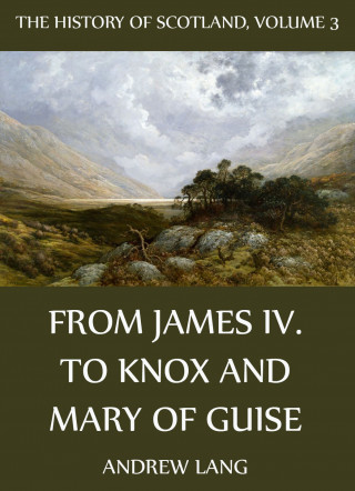 Andrew Lang: The History Of Scotland - Volume 3: From James IV. To Knox And Mary Of Guise
