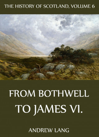 Andrew Lang: The History Of Scotland - Volume 6: From Bothwell To James VI.