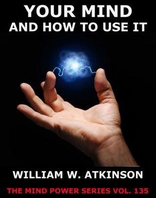 William Walker Atkinson: Your Mind And How To Use It