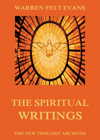 Warren Felt Evans: The Spiritual Writings of Warren Felt Evans