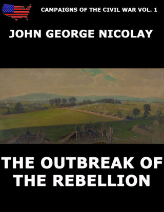 John G. Nicolay: Campaigns Of The Civil War Vol. 1 - The Outbreak Of Rebellion