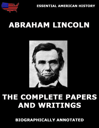 Abraham Lincoln: The Complete Papers And Writings Of Abraham Lincoln