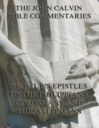 John Calvin: John Calvin's Commentaries On St. Paul's Epistles To The Philippians, Colossians And Thessalonians