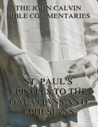 John Calvin: John Calvin's Commentaries On St. Paul's Epistles To The Galatians And Ephesians