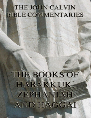 John Calvin: John Calvin's Commentaries On Habakkuk, Zephaniah, Haggai