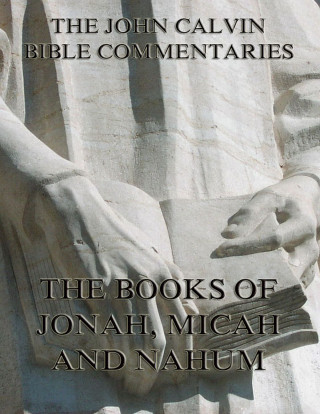 John Calvin: John Calvin's Commentaries On Jonah, Micah, Nahum