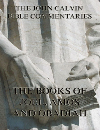 John Calvin: John Calvin's Commentaries On Joel, Amos, Obadiah