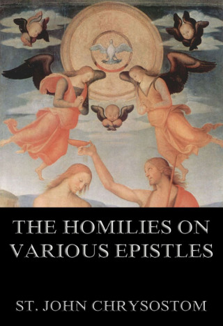 St. John Chrysostom: The Homilies On Various Epistles