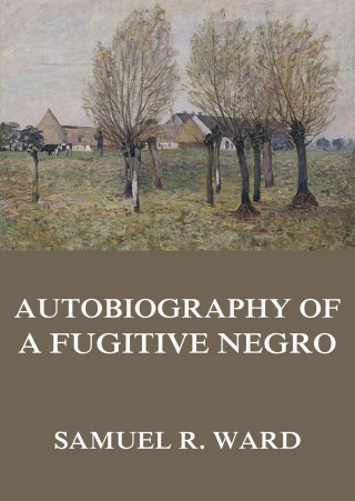 Samuel Ringgold Ward: Autobiography of a Fugitive Negro: His Anti-Slavery Labours in the United States, Canada, & England