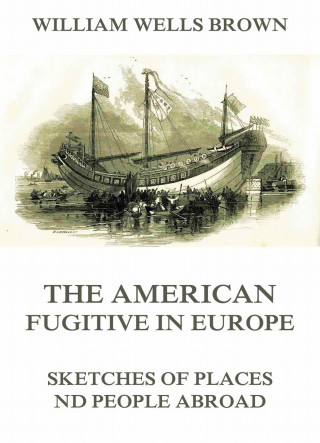 William Wells Brown: The American Fugitive In Europe - Sketches Of Places And People Abroad