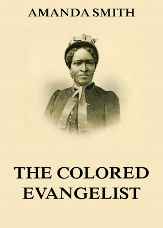 Amanda Smith: The Colored Evangelist - The Story Of The Lord's Dealings With Mrs. Amanda Smith