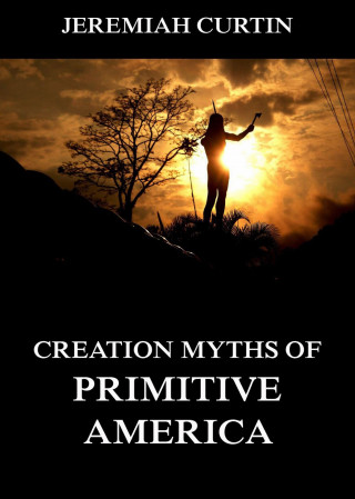 Jeremiah Curtin: Creation Myths of Primitive America