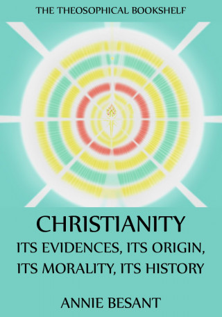 Annie Besant: Christianity: Its Evidences, Its Origin, Its Morality, Its History