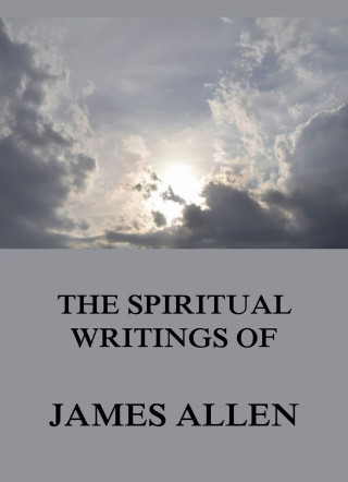 James Allen: The Spiritual Writings Of James Allen