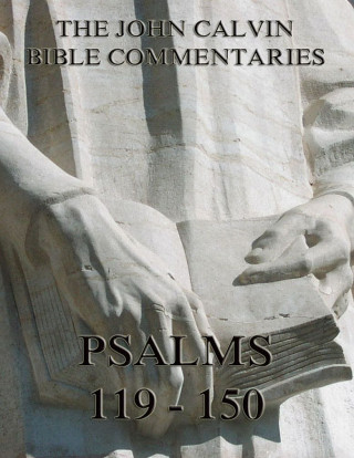 John Calvin: John Calvin's Commentaries On The Psalms 119 - 150