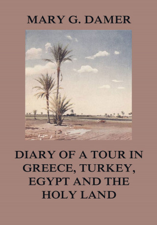 Mary G. Damer: Diary of A Tour in Greece, Turkey, Egypt, and The Holy Land