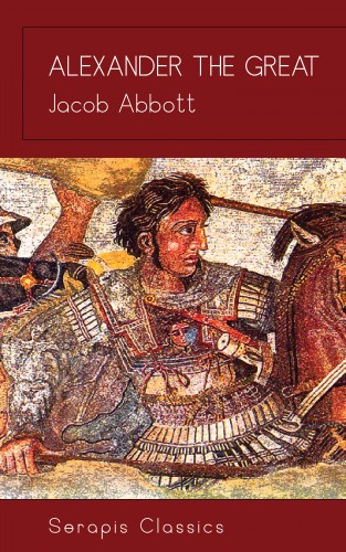 Jacob Abbott: Alexander the Great (Serapis Classics)