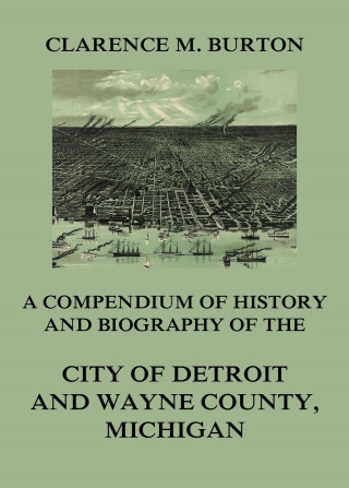 Clarence Monroe Burton: Compendium of history and biography of the city of Detroit and Wayne County, Michigan