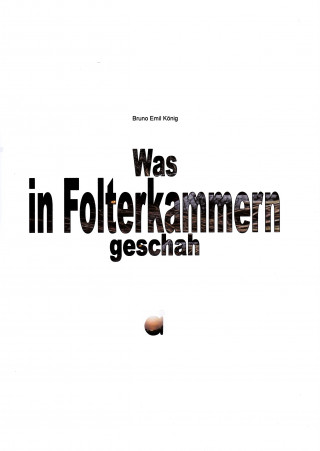 Bruno Emil König: Was in Folterkammern geschah